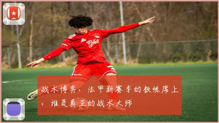 战术博弈，法甲新赛季的教练席上，谁是真正的战术大师