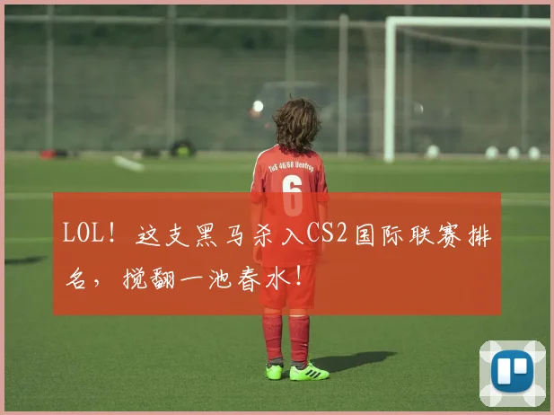 LOL!这支黑马杀入CS2国际联赛排名,搅翻一池春水!