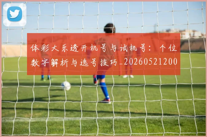 体彩大乐透开机号与试机号：个位数字解析与选号技巧_20260521200858