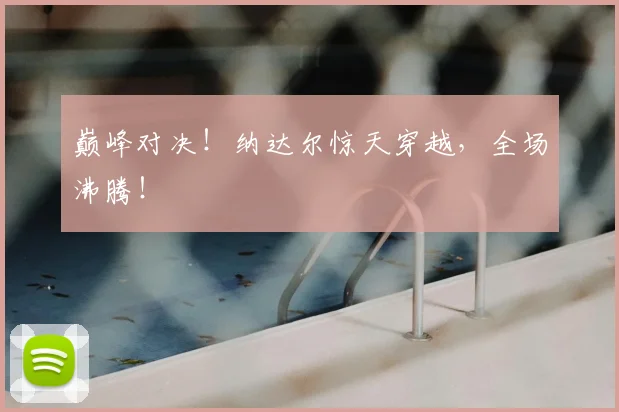 巅峰对决！纳达尔惊天穿越，全场沸腾！