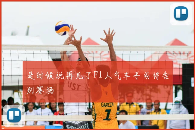 是时候说再见了F1人气车手或将告别赛场