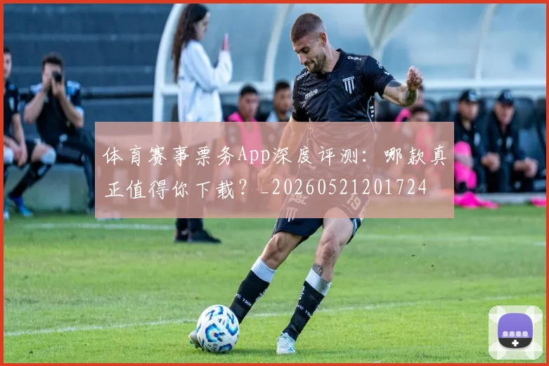 体育赛事票务App深度评测：哪款真正值得你下载？_20260521201724
