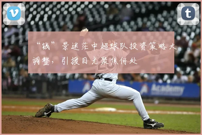 “钱”景迷茫中超球队投资策略大调整，引援目光聚焦何处