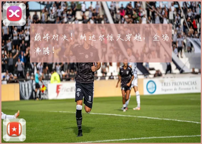 巅峰对决！纳达尔惊天穿越，全场沸腾！