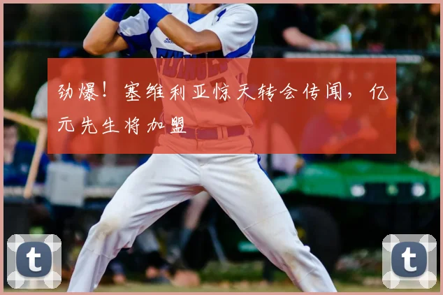 劲爆！塞维利亚惊天转会传闻，亿元先生将加盟