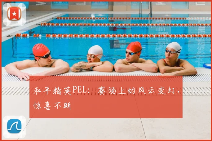 和平精英PEL：赛场上的风云变幻，惊喜不断